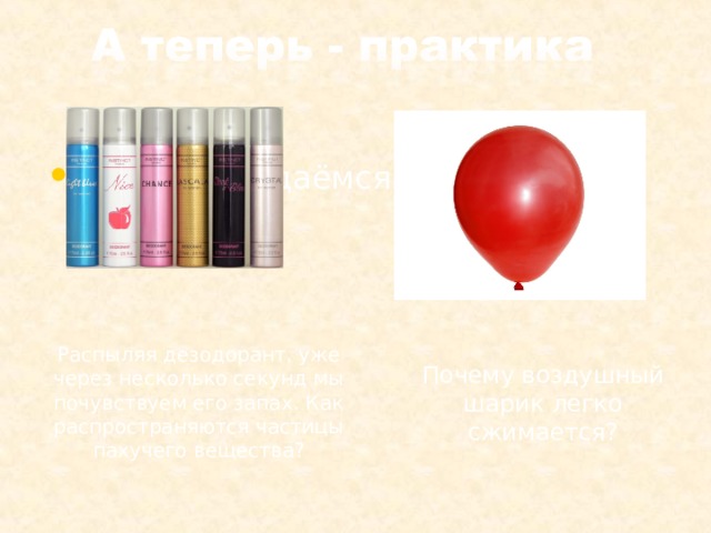 Мы часто задаёмся вопросами: Распыляя дезодорант, уже через несколько секунд мы почувствуем его запах. Как распространяются частицы пахучего вещества? Почему воздушный шарик легко сжимается? 