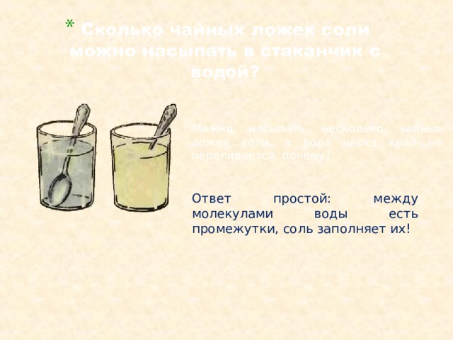 Можно насыпать несколько чайных ложек соли, а вода через край не переливается, почему? Ответ простой: между молекулами воды есть промежутки, соль заполняет их! 