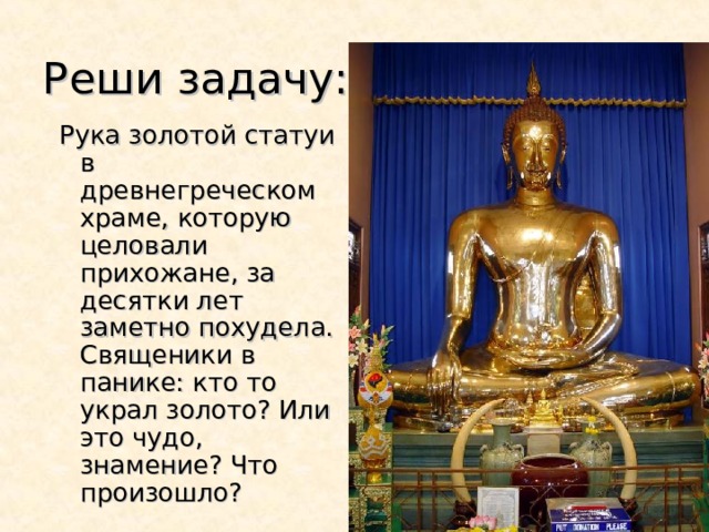 Реши задачу: Рука золотой статуи в древнегреческом храме, которую целовали прихожане, за десятки лет заметно похудела. Священики в панике: кто то украл золото? Или это чудо, знамение? Что произошло? Рука золотой статуи в древнегреческом храме, которую целовали прихожане, за десятки лет заметно похудела. Священики в панике: кто то украл золото? Или это чудо, знамение? Что произошло? 