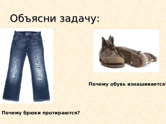 Объясни задачу: Почему обувь изнашивается? Почему брюки протираются? 