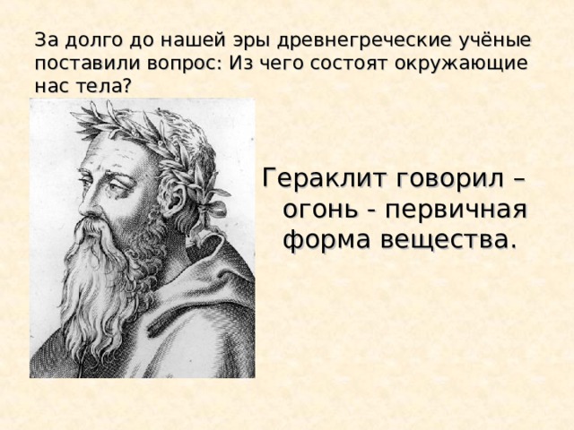 За долго до нашей эры древнегреческие учёные поставили вопрос: Из чего состоят окружающие нас тела? Гераклит говорил – огонь - первичная форма вещества. 
