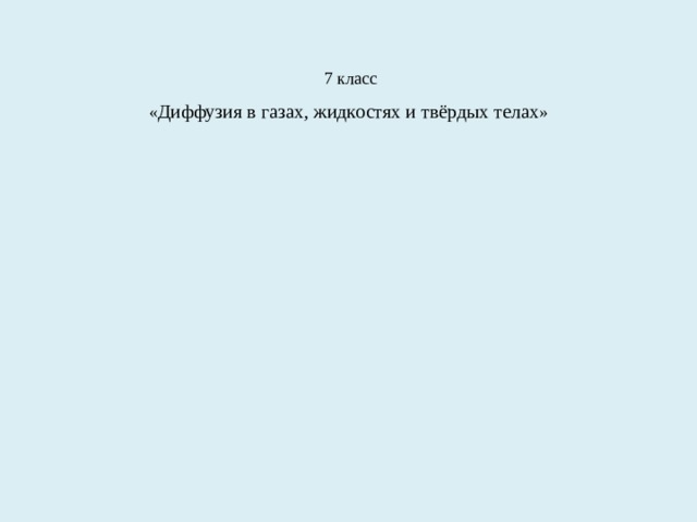   7 класс  « Диффузия в газах, жидкостях и твёрдых телах »   