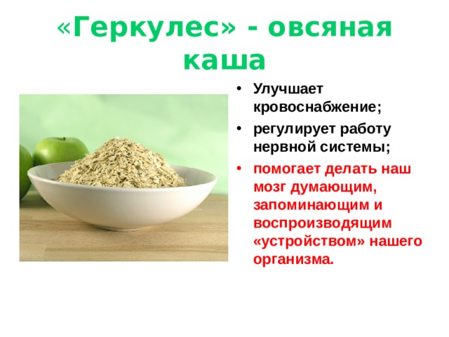 « Геркулес» - овсяная каша Улучшает кровоснабжение; регулирует работу нервной системы; помогает делать наш мозг думающим, запоминающим и воспроизводящим «устройством» нашего организма. 