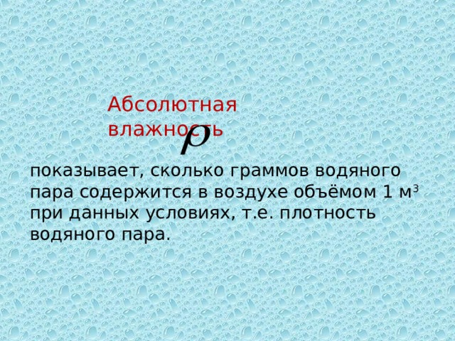 Абсолютная влажность показывает, сколько граммов водяного пара содержится в воздухе объёмом 1 м 3 при данных условиях, т.е. плотность водяного пара. 