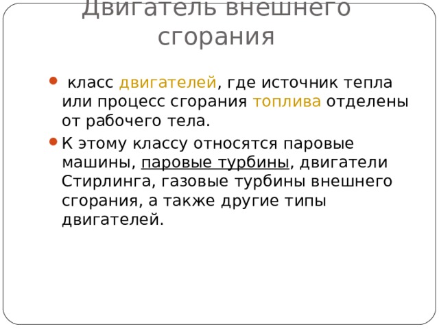 Двигатель внешнего сгорания   класс  двигателей , где источник тепла или процесс сгорания  топлива  отделены от рабочего тела. К этому классу относятся паровые машины,  паровые турбины , двигатели Стирлинга, газовые турбины внешнего сгорания, а также другие типы двигателей.  