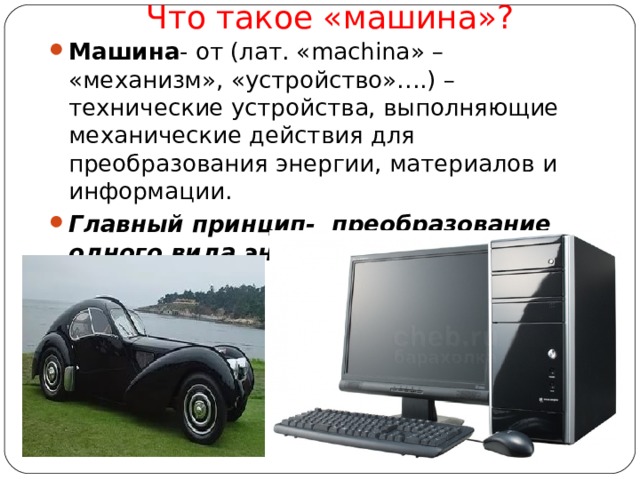Что такое «машина»?   Машина - от (лат. « machina » – «механизм», «устройство»….) – технические устройства, выполняющие механические действия для преобразования энергии, материалов и информации. Главный принцип- преобразование одного вида энергии в другой. 