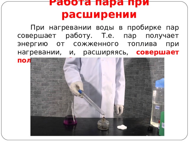 Работа пара при расширении   При нагревании воды в пробирке пар совершает работу. Т.е. пар получает энергию от сожженного топлива при нагревании, и, расширяясь, совершает полезную работу.  