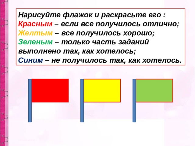 Нарисуйте флажок и раскрасьте его :  Красным  – если все получилось отлично; Желтым  – все получилось хорошо; Зеленым  – только часть заданий выполнено так, как хотелось; Синим  – не получилось так, как хотелось. 