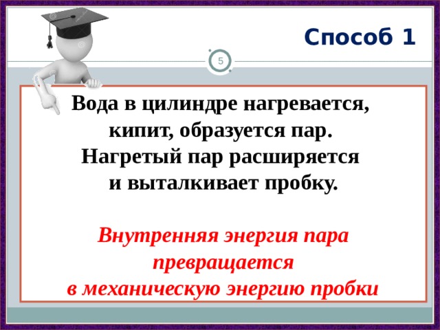 Способ 1  Вода в цилиндре нагревается, кипит, образуется пар. Нагретый пар расширяется и выталкивает пробку.  Внутренняя энергия пара превращается в механическую энергию пробки 