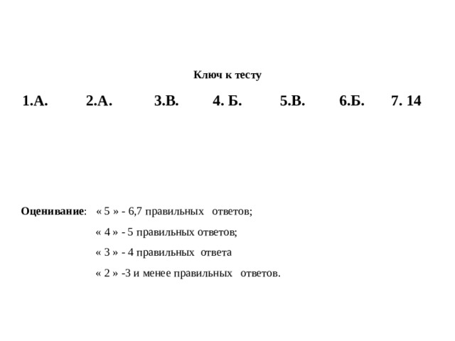 Ключ к тесту 1.А. 2.А. 3.В. 4. Б. 5.В. 6.Б. 7. 14    Оценивание : « 5 » - 6,7 правильных ответов;  « 4 » - 5 правильных ответов;  « 3 » - 4 правильных ответа  « 2 » -3 и менее правильных ответов. 
