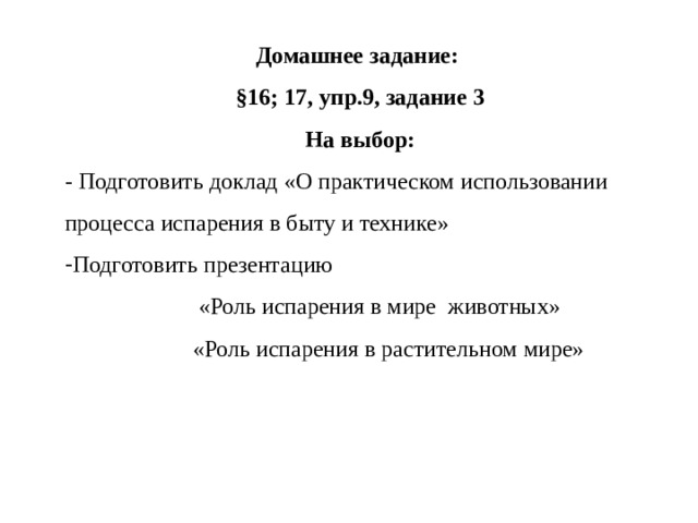 Домашнее задание: §16; 17, упр.9, задание 3 На выбор: - Подготовить доклад «О практическом использовании процесса испарения в быту и технике» Подготовить презентацию  «Роль испарения в мире животных»  «Роль испарения в растительном мире» 