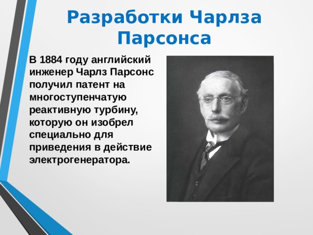 Разработки Чарлза Парсонса В 1884 году английский инженер Чарлз Парсонс получил патент на многоступенчатую реактивную турбину, которую он изобрел специально для приведения в действие электрогенератора.  