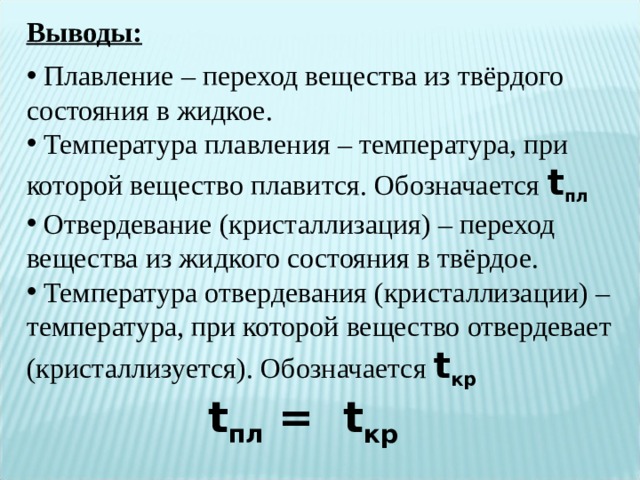 Выводы:   Плавление – переход вещества из твёрдого состояния в жидкое.  Температура плавления – температура, при которой вещество плавится. Обозначается t пл  Отвердевание (кристаллизация) – переход вещества из жидкого состояния в твёрдое.  Температура отвердевания (кристаллизации) – температура, при которой вещество отвердевает (кристаллизуется).  Обозначается t кр  t пл  =   t кр  