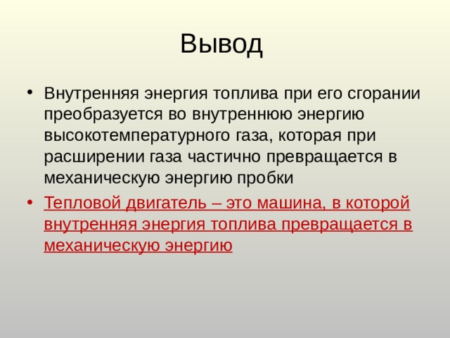 Внутренняя энергия топлива при его сгорании преобразуется во внутреннюю энергию высокотемпературного газа, которая при расширении газа частично превращается в механическую энергию пробки Тепловой двигатель – это машина, в которой внутренняя энергия топлива превращается в механическую энергию 