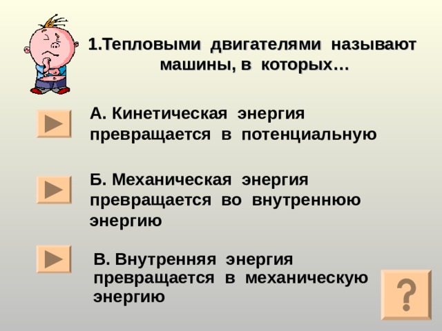 1 .Тепловыми двигателями называют машины, в которых…    А. Кинетическая энергия превращается в потенциальную Б. Механическая энергия превращается во внутреннюю энергию В. Внутренняя энергия превращается в механическую энергию  