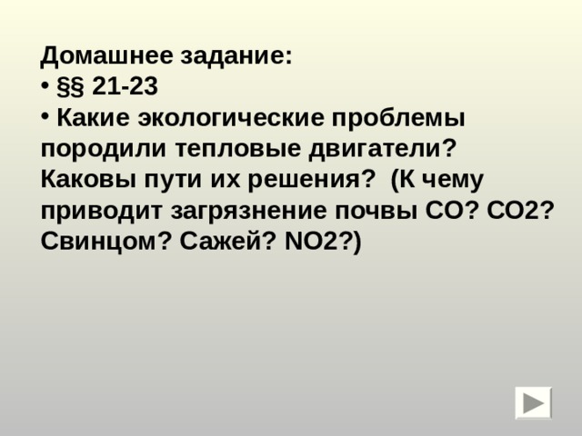 Домашнее задание:  §§ 21-23  Какие экологические проблемы породили тепловые двигатели? Каковы пути их решения? (К чему приводит загрязнение почвы СО? СО2? Свинцом? Сажей? NO 2?) 
