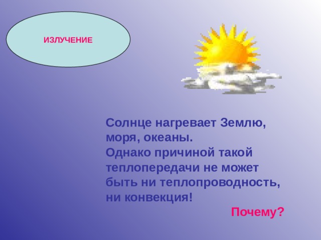 ИЗЛУЧЕНИЕ Солнце нагревает Землю, моря, океаны. Однако причиной такой теплопередачи не может быть ни теплопроводность, ни конвекция!  Почему? 