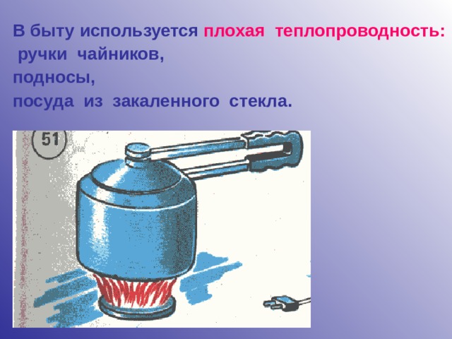 В быту используется плохая  теплопроводность:  ручки чайников, подносы, посуда из закаленного стекла. 