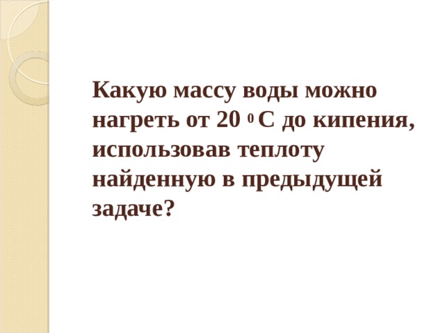  Какую массу воды можно нагреть от 20 0 С до кипения, использовав теплоту найденную в предыдущей задаче? 