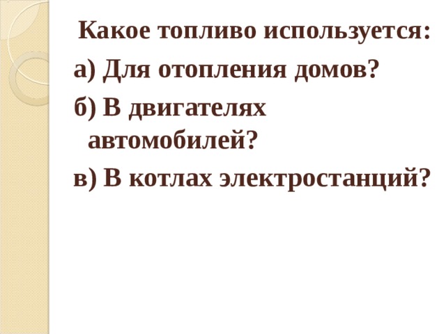  Какое топливо используется: а) Для отопления домов? б) В двигателях  автомобилей? в) В котлах электростанций? 