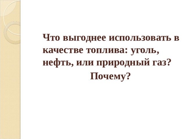  Что выгоднее использовать в качестве топлива: уголь, нефть, или природный газ?  Почему? 