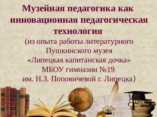 Музейная педагогика как инновационная педагогическая  технология  (из опыта работы литературного  Пушкинского музея  «Липецкая капитанская дочка»  МБОУ гимназии №19  им. Н.З. Поповичевой г. Липецка ) 