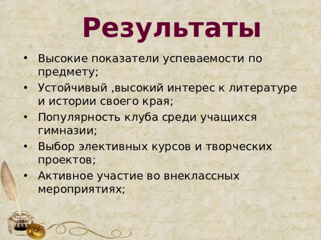 Результаты Высокие показатели успеваемости по предмету; Устойчивый ,высокий интерес к литературе и истории своего края; Популярность клуба среди учащихся гимназии; Выбор элективных курсов и творческих проектов; Активное участие во внеклассных мероприятиях; 