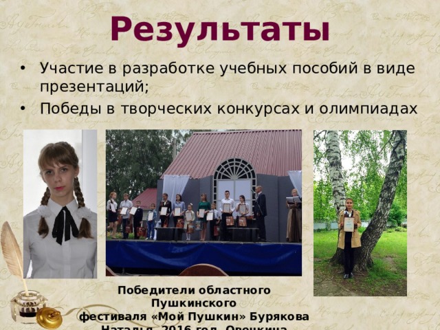 Результаты Участие в разработке учебных пособий в виде презентаций; Победы в творческих конкурсах и олимпиадах Победители областного Пушкинского фестиваля «Мой Пушкин» Бурякова Наталья, 2016 год, Овечкина Анастасия, 2017 год 
