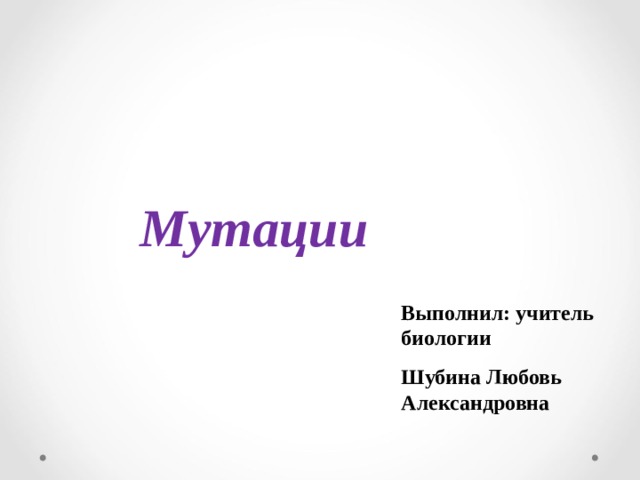 Мутации Выполнил: учитель биологии Шубина Любовь Александровна 
