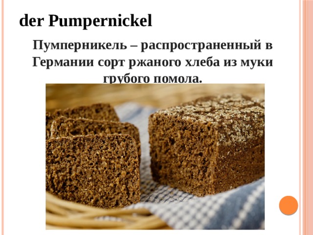 der Pumpernickel  Пумперникель – распространенный в Германии сорт ржаного хлеба из муки грубого помола. 