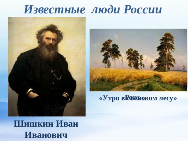 Известные люди России «Рожь» «Утро в сосновом лесу» Шишкин Иван Иванович 