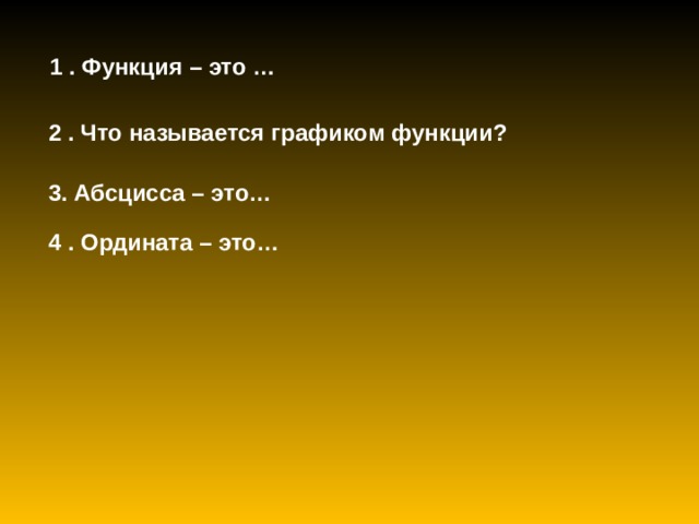  1 . Функция – это … 2 . Что называется графиком функции? 3. Абсцисса – это… 4 . Ордината – это… 