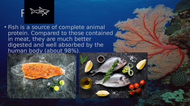 Fish Fish is a source of complete animal protein. Compared to those contained in meat, they are much better digested and well absorbed by the human body (about 98%). 
