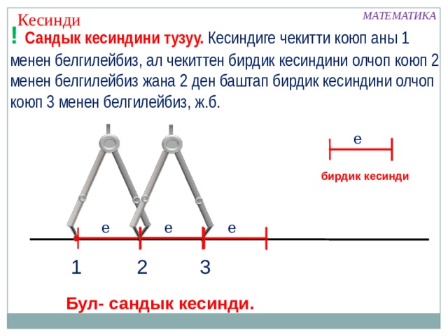 МАТЕМАТИКА  Кесинди ! Сандык кесиндини тузуу.  Кесиндиге чекитти коюп аны 1 менен белгилейбиз, ал чекиттен бирдик кесиндини олчоп коюп 2 менен белгилейбиз жана 2 ден баштап бирдик кесиндини олчоп коюп 3 менен белгилейбиз, ж.б. е бирдик кесинди е е е 3 1 2 Бул- сандык кесинди. 