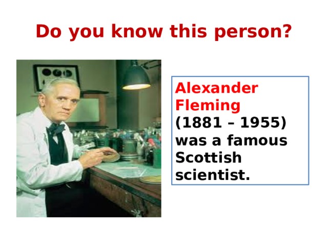 Do you know this person? Alexander Fleming (1881 – 1955) was a famous Scottish scientist. 