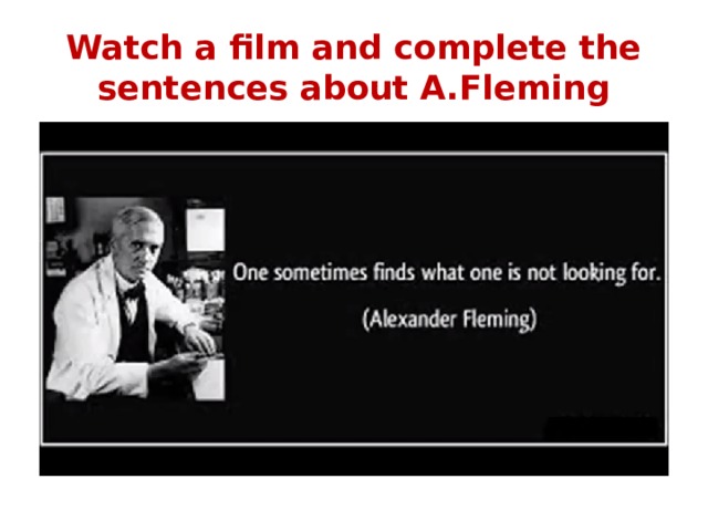 Watch a film and complete the sentences about A.Fleming 