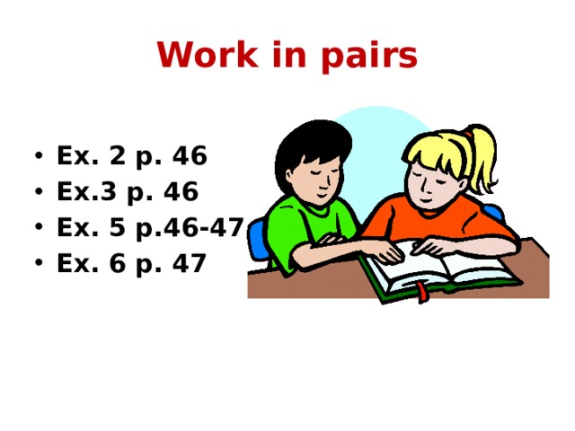 Work in pairs  Ex. 2 p. 46 Ex.3 p. 46 Ex. 5 p.46-47 Ex. 6 p. 47 