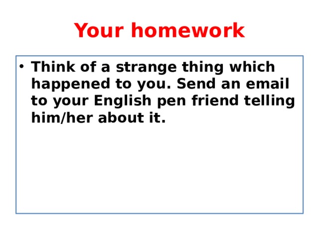 Your homework Think of a strange thing which happened to you. Send an email to your English pen friend telling him/her about it. 