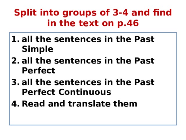 Split into groups of 3-4 and find in the text on p.46 all the sentences in the Past Simple all the sentences in the Past Perfect all the sentences in the Past Perfect Continuous Read and translate them 