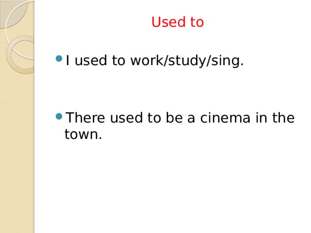 Used to I used to work/study/sing. There used to be a cinema in the town. 