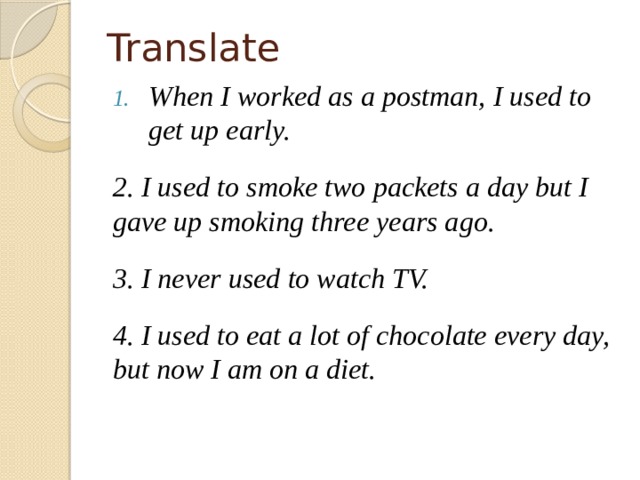 Translate When I worked as a postman, I used to get up early.  2. I used to smoke two packets a day but I gave up smoking three years ago.  3. I never used to watch TV. 4. I used to eat a lot of chocolate every day, but now I am on a diet. 