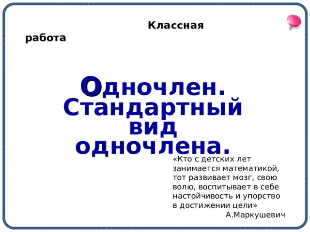  Классная работа  О дночлен. Стандартный вид одночлена. «Кто с детских лет занимается математикой, тот развивает мозг, свою волю, воспитывает в себе настойчивость и упорство в достижении цели» А.Маркушевич 