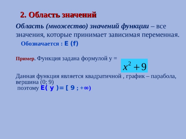 2. Область значений Область (множество) значений функции  – все значения, которые принимает зависимая переменная.  Обозначается : E  (f) Пример . Функция задана формулой у =  Данная функция является квадратичной , график – парабола, вершина (0; 9)  поэтому  E( y )=  [ 9 ; + ∞ )  