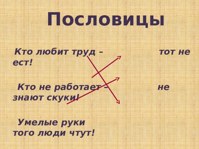 Пословицы     Кто любит труд – тот не ест!   Кто не работает – не знают скуки!   Умелые руки того люди чтут! 