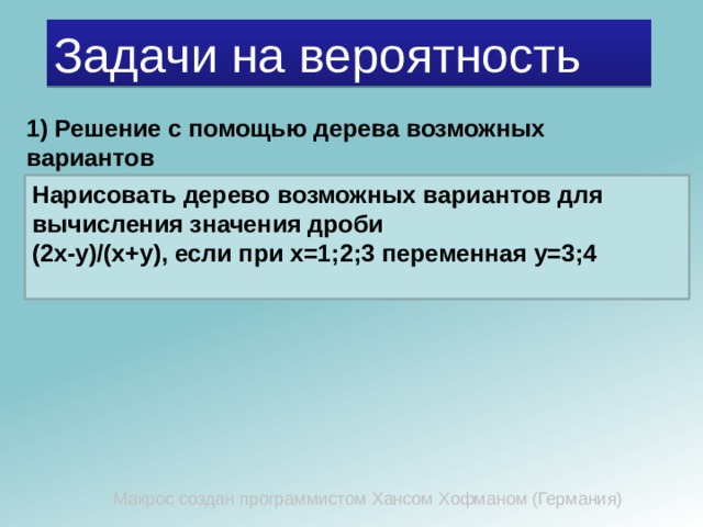 Задачи на вероятность 1) Решение с помощью дерева возможных вариантов Нарисовать дерево возможных вариантов для вычисления значения дроби (2х-у)/(х+у), если при х=1;2;3 переменная у=3;4 Макрос создан программистом Хансом Хофманом (Германия) 