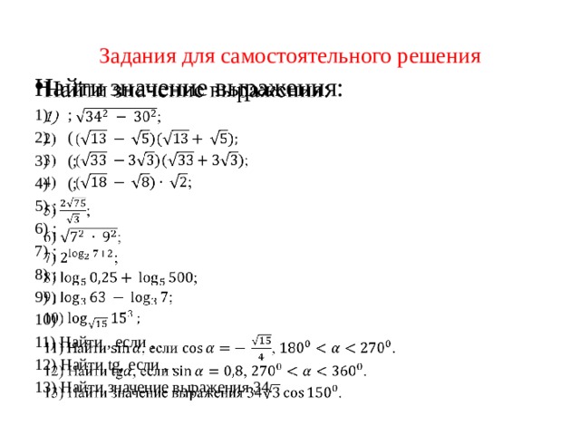 Задания для самостоятельного решения Найти значение выражения:   ; ( (; (; 5) ; 6) ; 7) ; 8) ; 9) ; 10) 11) Найти , если , . 12) Найти tg, если , . 13) Найти значение выражения 34. 