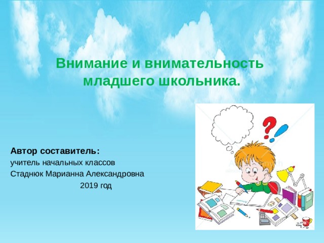 Внимание и внимательность младшего школьника. Автор составитель: учитель начальных классов Стаднюк Марианна Александровна 2019 год 