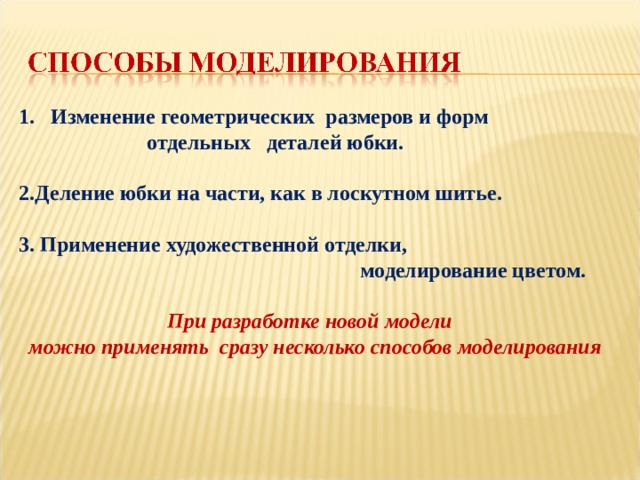 Изменение геометрических размеров и форм  отдельных деталей юбки.  2.Деление юбки на части, как в лоскутном шитье.  3. Применение художественной отделки,  моделирование цветом.  При разработке новой модели можно применять сразу несколько способов моделирования 