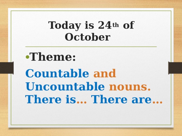 Today is 24 th of October Theme: Countable and Uncountable nouns. There is … There are … 
