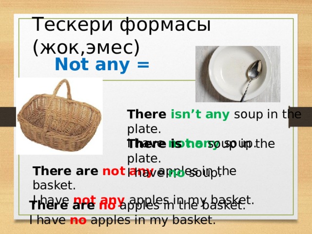 Тескери формасы (жок,эмес) Not any = no There isn’t  any soup in the plate. I have not any soup. There is no soup in the plate. I have no soup. There are not any apples in the basket. I have not any apples in my basket. There are no apples in the basket. I have no apples in my basket. 